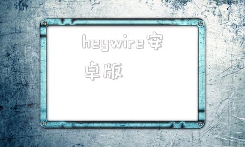 heywire安卓版wideapp怎么不能用了